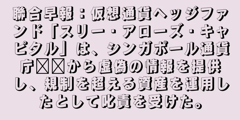 聯合早報：仮想通貨ヘッジファンド「スリー・アローズ・キャピタル」は、シンガポール通貨庁​​から虚偽の情報を提供し、規制を超える資産を運用したとして叱責を受けた。