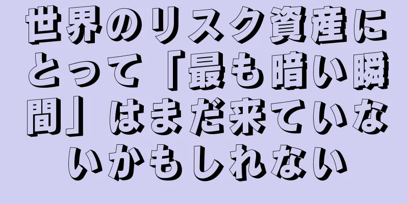 世界のリスク資産にとって「最も暗い瞬間」はまだ来ていないかもしれない