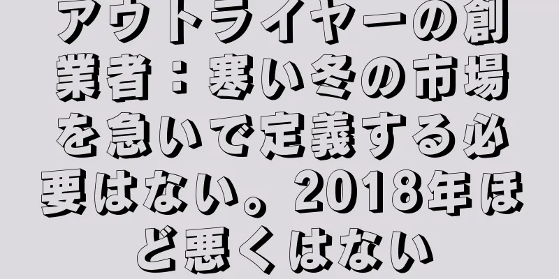 アウトライヤーの創業者：寒い冬の市場を急いで定義する必要はない。2018年ほど悪くはない