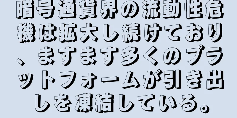 暗号通貨界の流動性危機は拡大し続けており、ますます多くのプラットフォームが引き出しを凍結している。