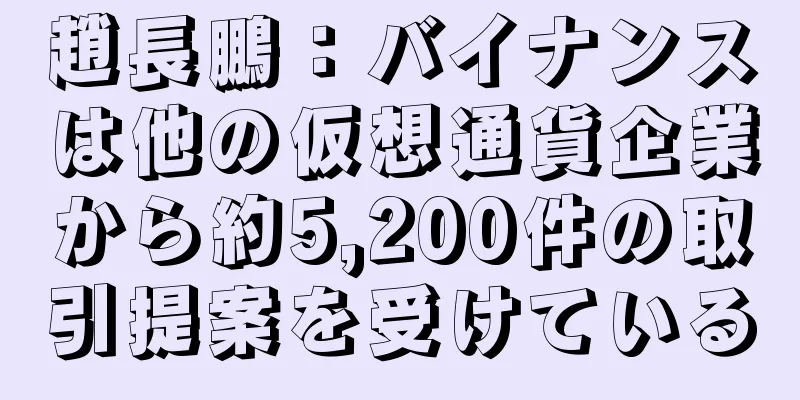 趙長鵬：バイナンスは他の仮想通貨企業から約5,200件の取引提案を受けている
