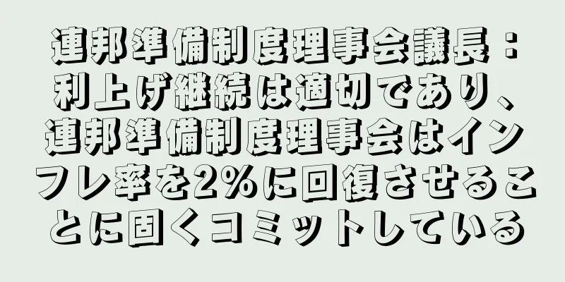 連邦準備制度理事会議長：利上げ継続は適切であり、連邦準備制度理事会はインフレ率を2％に回復させることに固くコミットしている