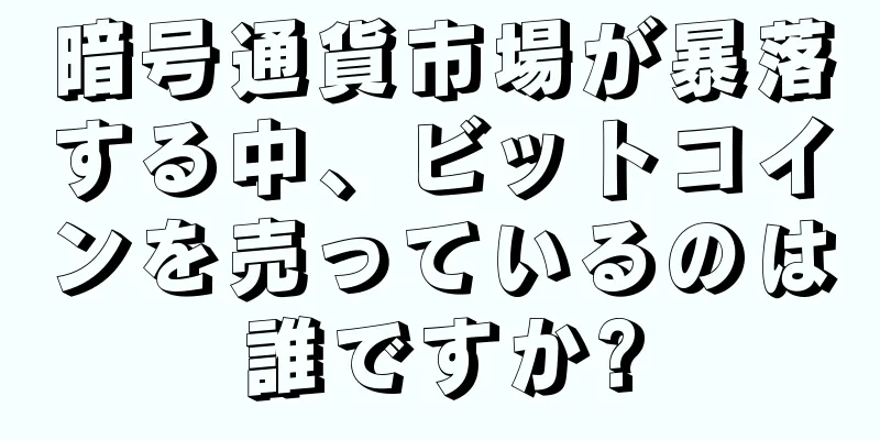 暗号通貨市場が暴落する中、ビットコインを売っているのは誰ですか?