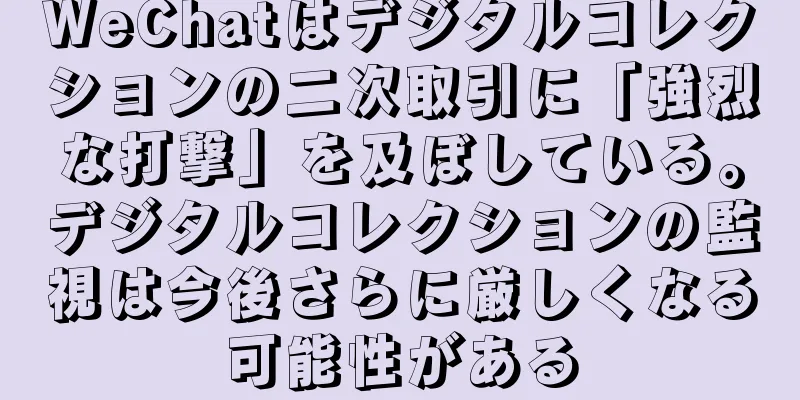 WeChatはデジタルコレクションの二次取引に「強烈な打撃」を及ぼしている。デジタルコレクションの監視は今後さらに厳しくなる可能性がある