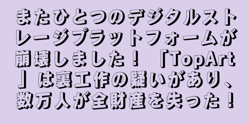 またひとつのデジタルストレージプラットフォームが崩壊しました！ 「TopArt」は裏工作の疑いがあり、数万人が全財産を失った！