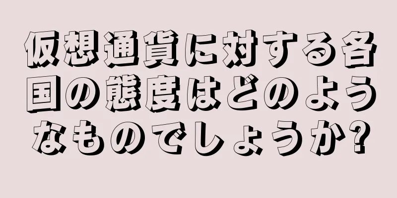 仮想通貨に対する各国の態度はどのようなものでしょうか?