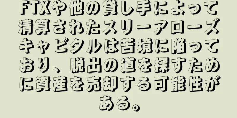 FTXや他の貸し手によって清算されたスリーアローズキャピタルは苦境に陥っており、脱出の道を探すために資産を売却する可能性がある。