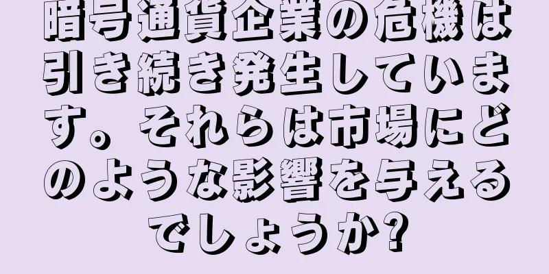 暗号通貨企業の危機は引き続き発生しています。それらは市場にどのような影響を与えるでしょうか?