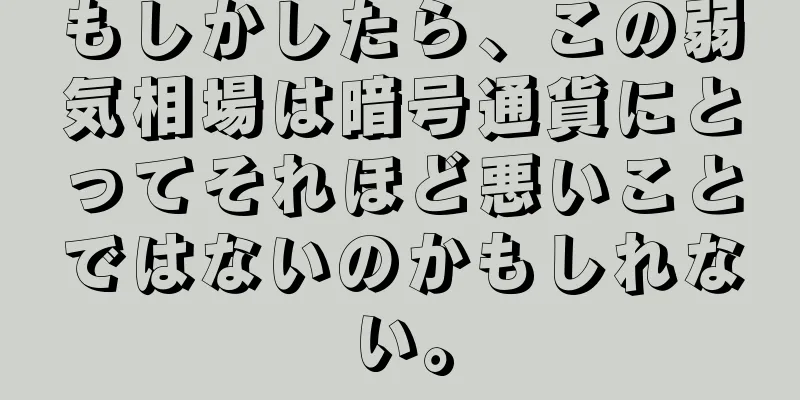 もしかしたら、この弱気相場は暗号通貨にとってそれほど悪いことではないのかもしれない。