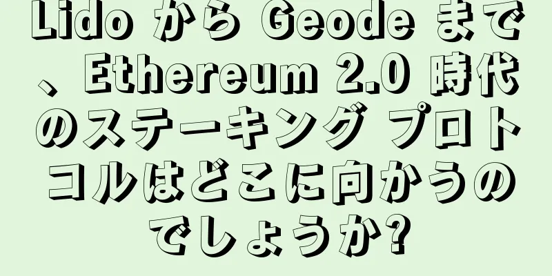 Lido から Geode まで、Ethereum 2.0 時代のステーキング プロトコルはどこに向かうのでしょうか?