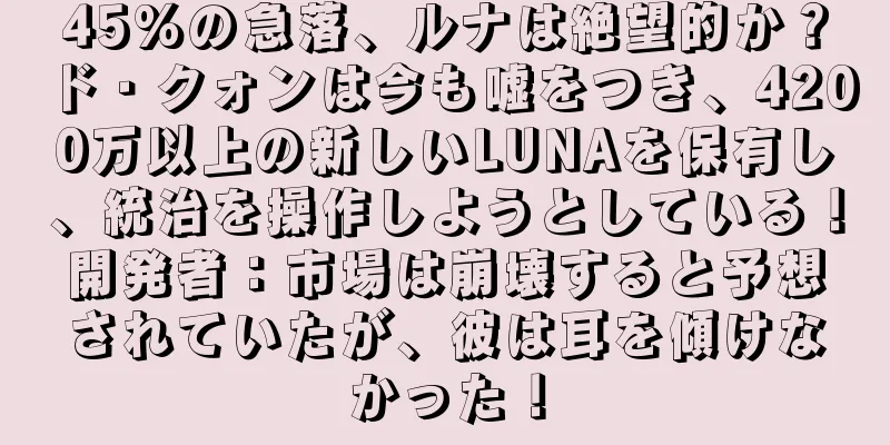 45%の急落、ルナは絶望的か？ド・クォンは今も嘘をつき、4200万以上の新しいLUNAを保有し、統治を操作しようとしている！開発者：市場は崩壊すると予想されていたが、彼は耳を傾けなかった！