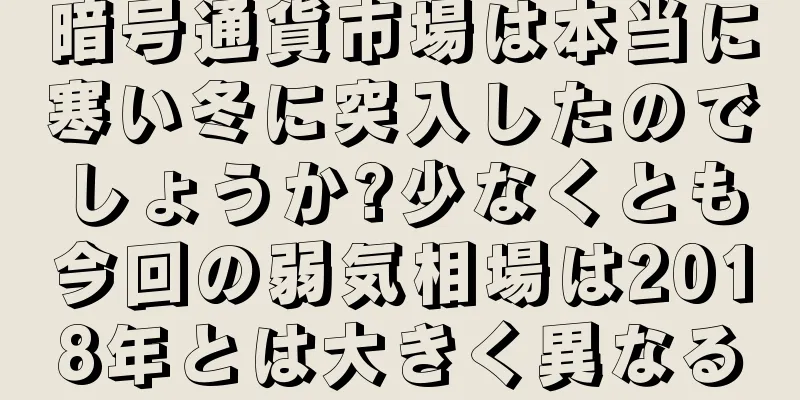暗号通貨市場は本当に寒い冬に突入したのでしょうか?少なくとも今回の弱気相場は2018年とは大きく異なる