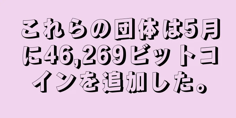 これらの団体は5月に46,269ビットコインを追加した。