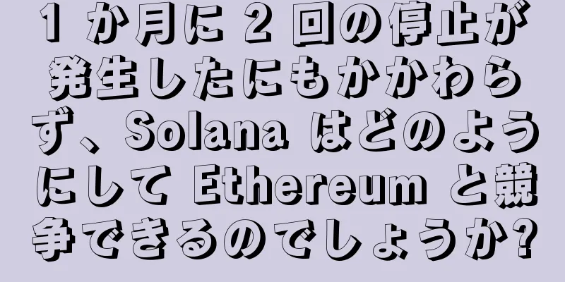 1 か月に 2 回の停止が発生したにもかかわらず、Solana はどのようにして Ethereum と競争できるのでしょうか?