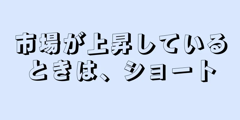 市場が上昇しているときは、ショート