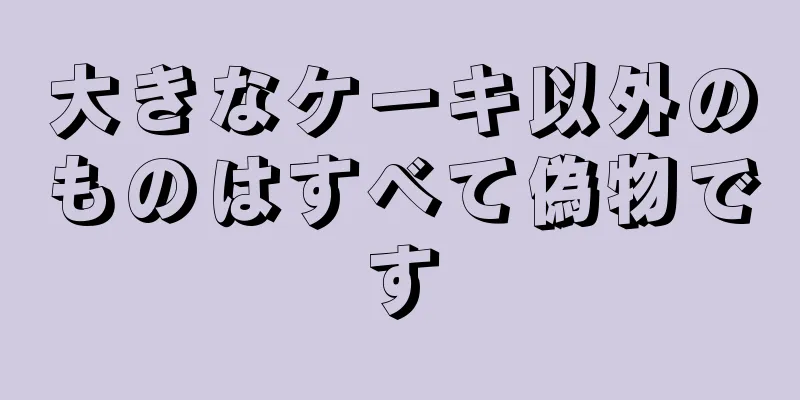 大きなケーキ以外のものはすべて偽物です