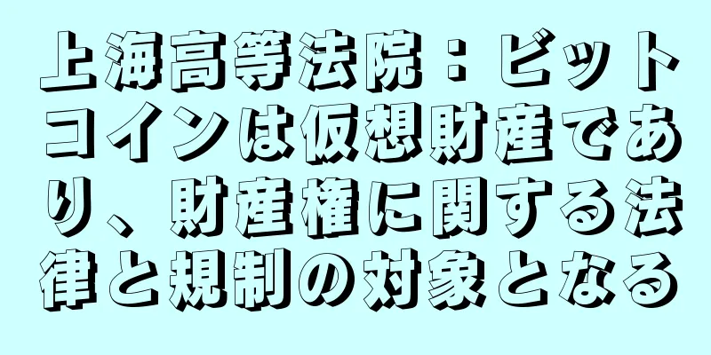 上海高等法院：ビットコインは仮想財産であり、財産権に関する法律と規制の対象となる