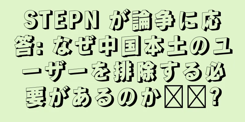 STEPN が論争に応答: なぜ中国本土のユーザーを排除する必要があるのか​​?