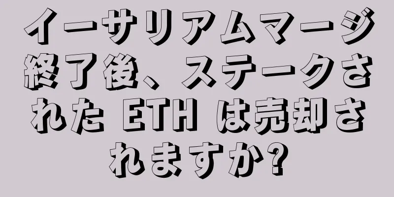 イーサリアムマージ終了後、ステークされた ETH は売却されますか?