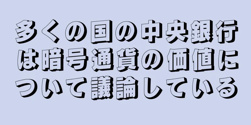 多くの国の中央銀行は暗号通貨の価値について議論している