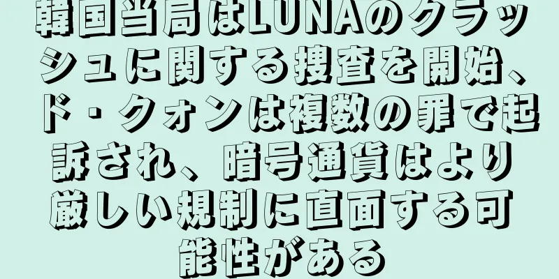 韓国当局はLUNAのクラッシュに関する捜査を開始、ド・クォンは複数の罪で起訴され、暗号通貨はより厳しい規制に直面する可能性がある