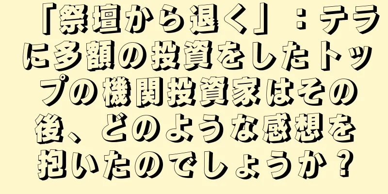 「祭壇から退く」：テラに多額の投資をしたトップの機関投資家はその後、どのような感想を抱いたのでしょうか？