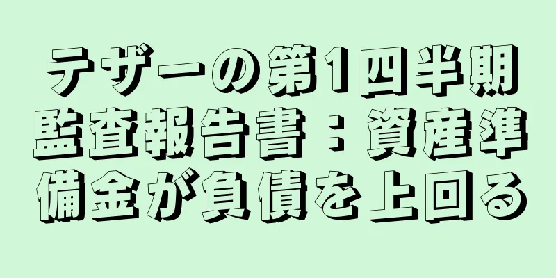 テザーの第1四半期監査報告書：資産準備金が負債を上回る