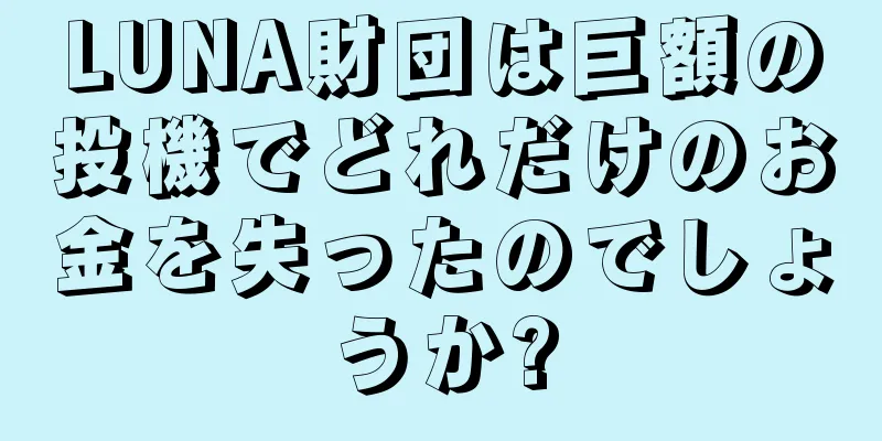 LUNA財団は巨額の投機でどれだけのお金を失ったのでしょうか?