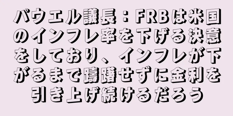 パウエル議長：FRBは米国のインフレ率を下げる決意をしており、インフレが下がるまで躊躇せずに金利を引き上げ続けるだろう