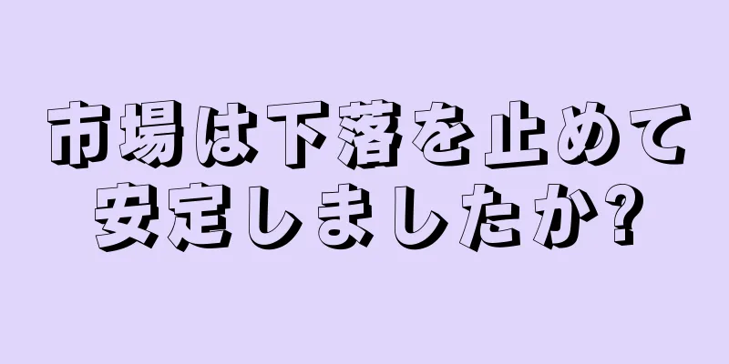 市場は下落を止めて安定しましたか?