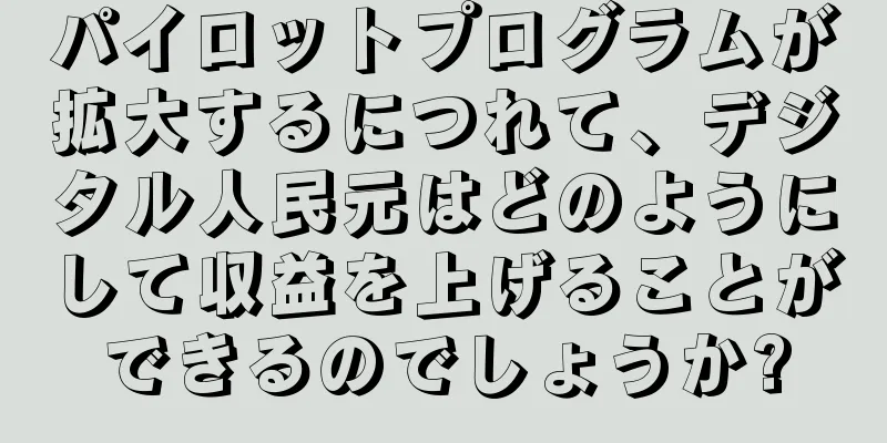 パイロットプログラムが拡大するにつれて、デジタル人民元はどのようにして収益を上げることができるのでしょうか?