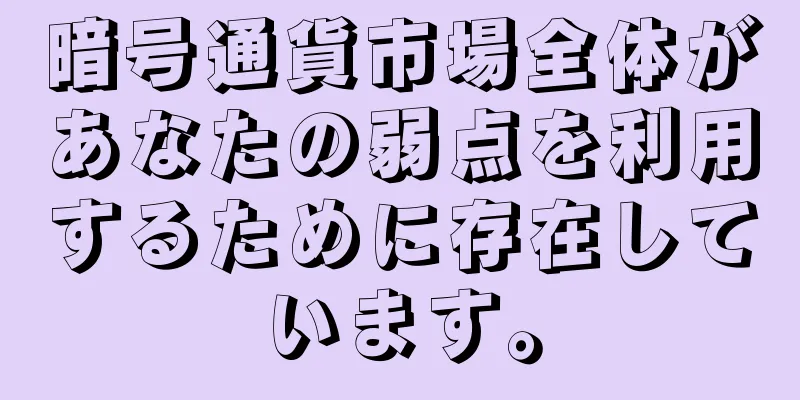 暗号通貨市場全体があなたの弱点を利用するために存在しています。