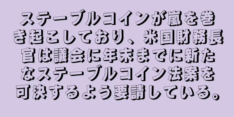 ステーブルコインが嵐を巻き起こしており、米国財務長官は議会に年末までに新たなステーブルコイン法案を可決するよう要請している。