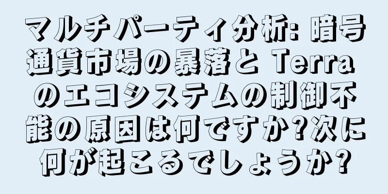 マルチパーティ分析: 暗号通貨市場の暴落と Terra のエコシステムの制御不能の原因は何ですか?次に何が起こるでしょうか?