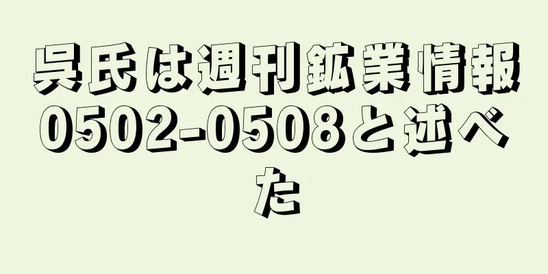 呉氏は週刊鉱業情報0502-0508と述べた
