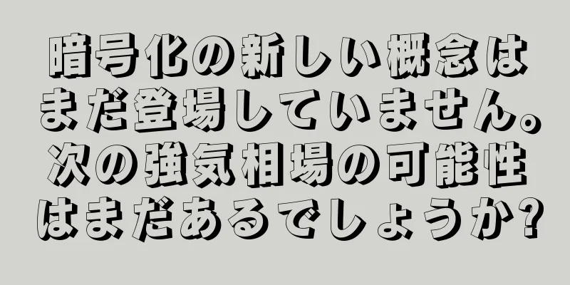 暗号化の新しい概念はまだ登場していません。次の強気相場の可能性はまだあるでしょうか?
