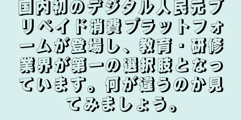 国内初のデジタル人民元プリペイド消費プラットフォームが登場し、教育・研修業界が第一の選択肢となっています。何が違うのか見てみましょう。