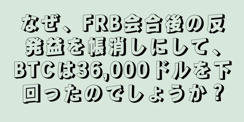 なぜ、FRB会合後の反発益を帳消しにして、BTCは36,000ドルを下回ったのでしょうか？