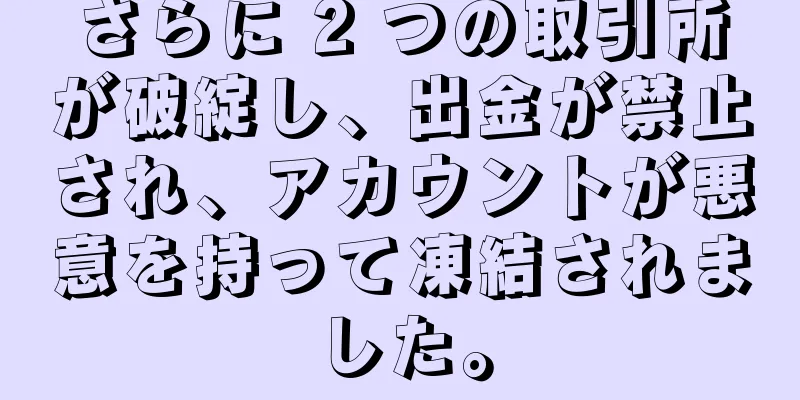 さらに 2 つの取引所が破綻し、出金が禁止され、アカウントが悪意を持って凍結されました。