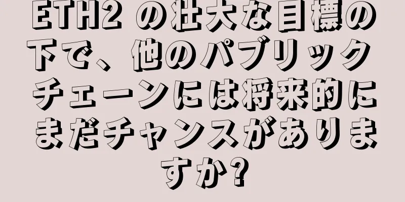 ETH2 の壮大な目標の下で、他のパブリック チェーンには将来的にまだチャンスがありますか?