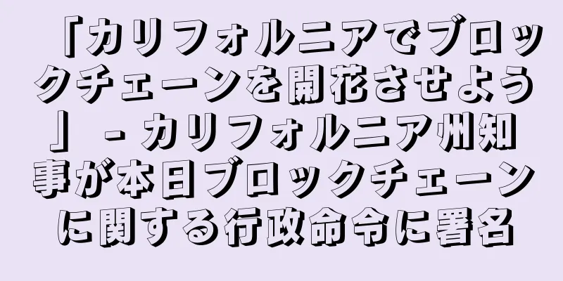 「カリフォルニアでブロックチェーンを開花させよう」 - カリフォルニア州知事が本日ブロックチェーンに関する行政命令に署名