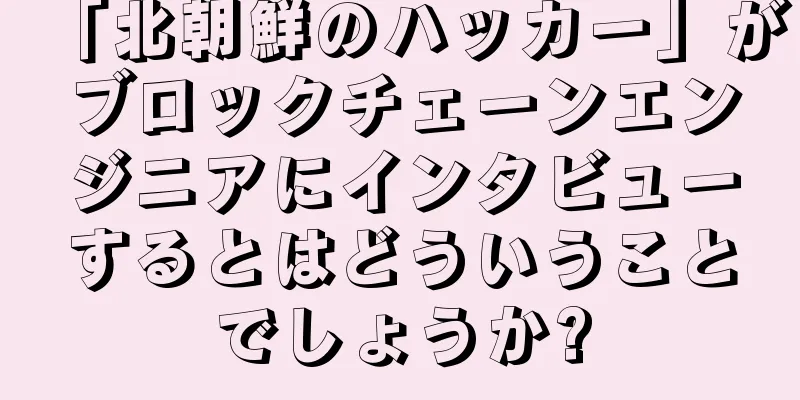 「北朝鮮のハッカー」がブロックチェーンエンジニアにインタビューするとはどういうことでしょうか?