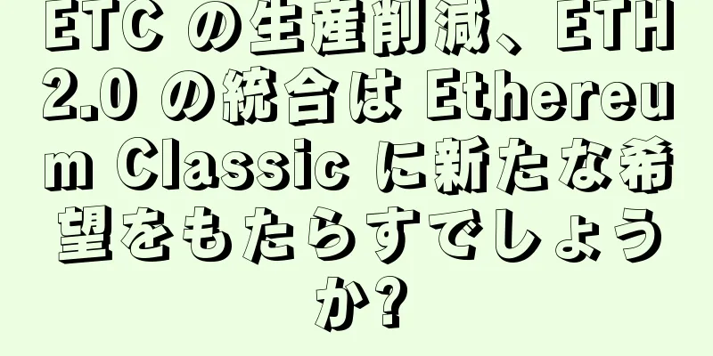 ETC の生産削減、ETH2.0 の統合は Ethereum Classic に新たな希望をもたらすでしょうか?
