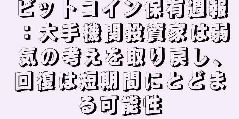 ビットコイン保有週報：大手機関投資家は弱気の考えを取り戻し、回復は短期間にとどまる可能性