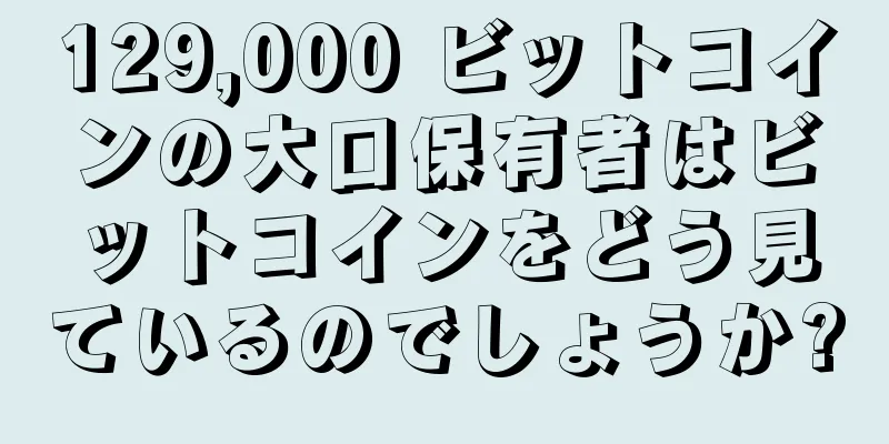129,000 ビットコインの大口保有者はビットコインをどう見ているのでしょうか?