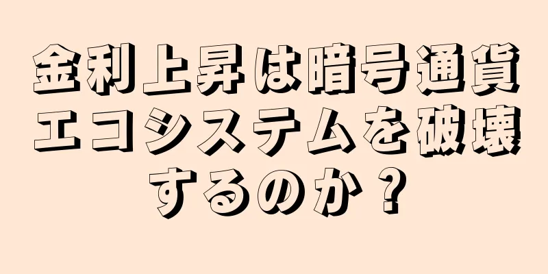 金利上昇は暗号通貨エコシステムを破壊するのか？