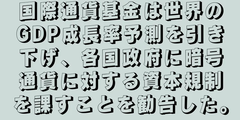 国際通貨基金は世界のGDP成長率予測を引き下げ、各国政府に暗号通貨に対する資本規制を課すことを勧告した。