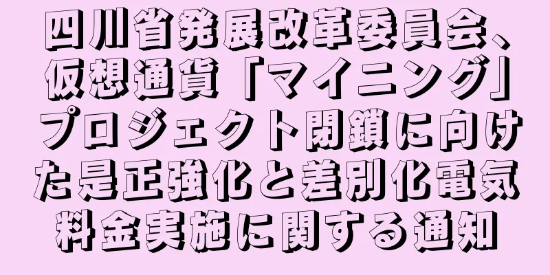 四川省発展改革委員会、仮想通貨「マイニング」プロジェクト閉鎖に向けた是正強化と差別化電気料金実施に関する通知