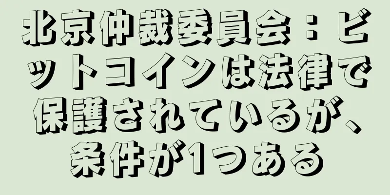 北京仲裁委員会：ビットコインは法律で保護されているが、条件が1つある