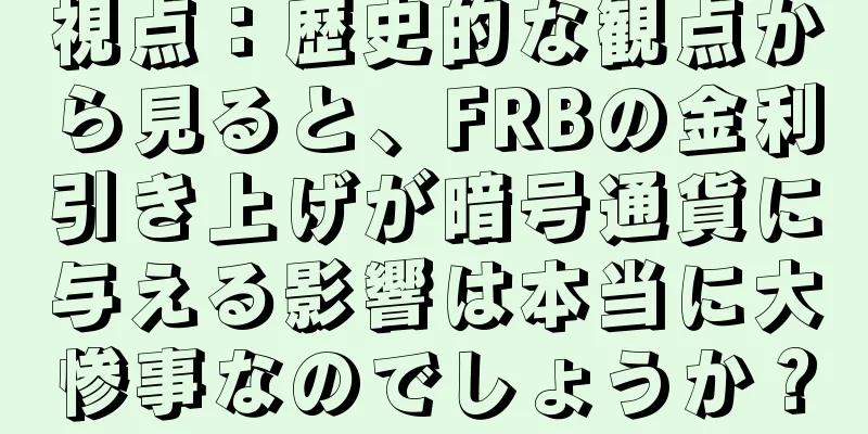 視点：歴史的な観点から見ると、FRBの金利引き上げが暗号通貨に与える影響は本当に大惨事なのでしょうか？